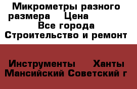 Микрометры разного размера  › Цена ­ 1 000 - Все города Строительство и ремонт » Инструменты   . Ханты-Мансийский,Советский г.